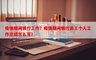 疫情期间银行工作？疫情期间银行员工个人工作总结怎么写？
