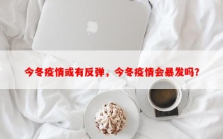 今冬疫情或有反弹，今冬疫情会暴发吗？