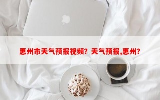 惠州市天气预报视频？天气预报,惠州？