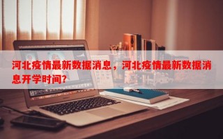 河北疫情最新数据消息，河北疫情最新数据消息开学时间？