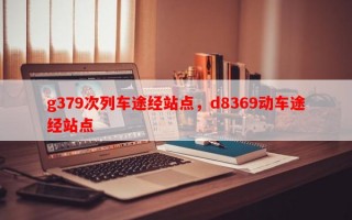 g379次列车途经站点，d8369动车途经站点