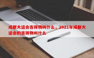 成都大运会吉祥物叫什么，2021年成都大运会的吉祥物叫什么