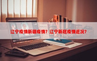 辽宁疫情新疆疫情？辽宁新冠疫情近况？