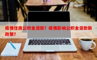 疫情住房公积金贷款？疫情影响公积金贷款新政策？