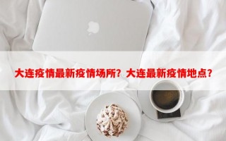 大连疫情最新疫情场所？大连最新疫情地点？