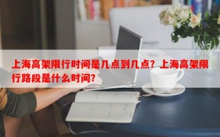 上海高架限行时间是几点到几点？上海高架限行路段是什么时间？