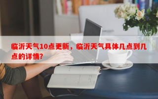 临沂天气10点更新，临沂天气具体几点到几点的详情？