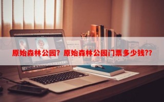 原始森林公园？原始森林公园门票多少钱?？