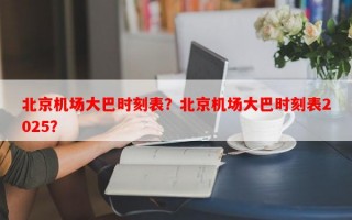 北京机场大巴时刻表？北京机场大巴时刻表2025？
