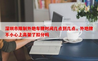 深圳市限制外地车牌时间几点到几点，外地牌不小心上高架了扣分吗