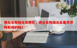 阴元石和阳元石照片，阴元石和阳元石是天然所形成的吗？