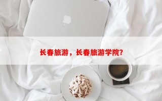 长春旅游，长春旅游学院？