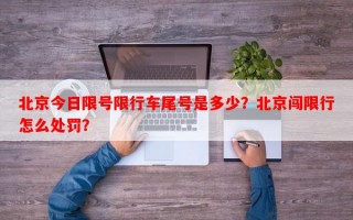 北京今日限号限行车尾号是多少？北京闯限行怎么处罚？