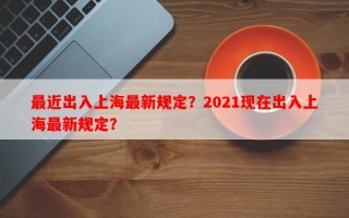最近出入上海最新规定？2021现在出入上海最新规定？