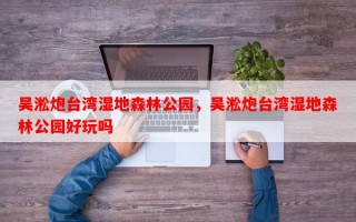 吴淞炮台湾湿地森林公园，吴淞炮台湾湿地森林公园好玩吗