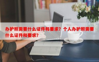 办护照需要什么证件和要求？个人办护照需要什么证件和要求？