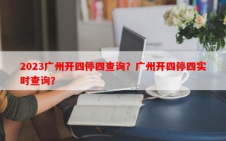 2023广州开四停四查询？广州开四停四实时查询？