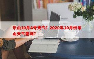 乐山10月4号天气？2020年10月份乐山天气查询？