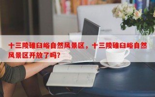 十三陵碓臼峪自然风景区，十三陵碓臼峪自然风景区开放了吗？