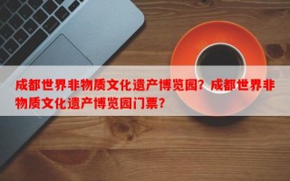 成都世界非物质文化遗产博览园？成都世界非物质文化遗产博览园门票？