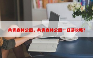 共青森林公园，共青森林公园一日游攻略？