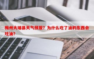 梅州大埔县天气预报？为什么吃了油的东西会吐油？