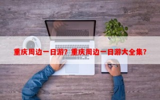 重庆周边一日游？重庆周边一日游大全集？