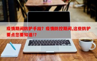 疫情期间防护手段？疫情防控期间,这些防护要点您要知道!？
