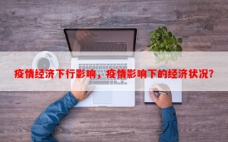 疫情经济下行影响，疫情影响下的经济状况？