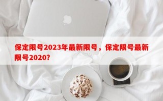 保定限号2023年最新限号，保定限号最新限号2020？