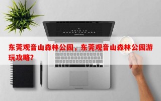 东莞观音山森林公园，东莞观音山森林公园游玩攻略？