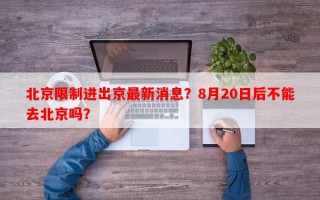 北京限制进出京最新消息？8月20日后不能去北京吗？