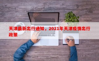 天津最新出行通知，2021年天津疫情出行政策