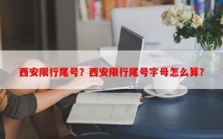 西安限行尾号？西安限行尾号字母怎么算？