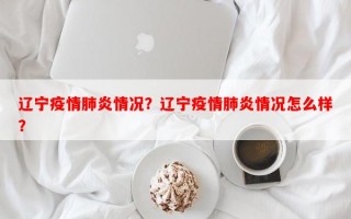 辽宁疫情肺炎情况？辽宁疫情肺炎情况怎么样？