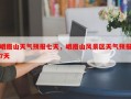 峨眉山天气预报七天，峨眉山风景区天气预报7天