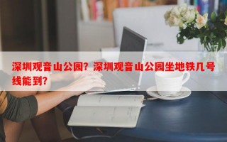深圳观音山公园？深圳观音山公园坐地铁几号线能到？