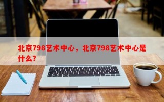 北京798艺术中心，北京798艺术中心是什么？