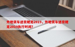 外地货车进京规定2019，外地货车进京规定2019执行时间？