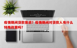 疫情期间贷款需求？疫情期间对贷款人有什么特殊政策吗？
