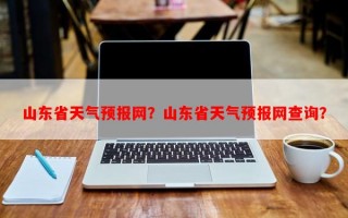 山东省天气预报网？山东省天气预报网查询？