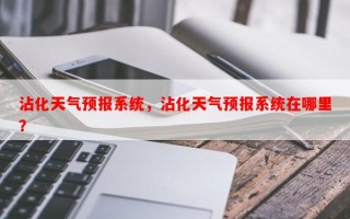 沾化天气预报系统，沾化天气预报系统在哪里？