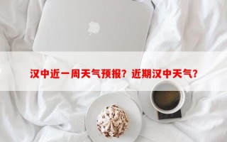 汉中近一周天气预报？近期汉中天气？