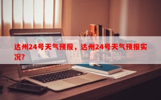 达州24号天气预报，达州24号天气预报实况？