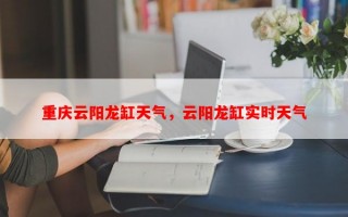 重庆云阳龙缸天气，云阳龙缸实时天气