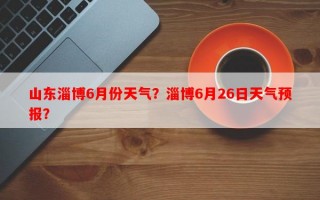 山东淄博6月份天气？淄博6月26日天气预报？