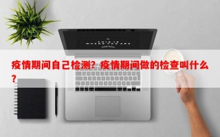 疫情期间自己检测？疫情期间做的检查叫什么？