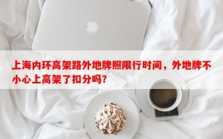 上海内环高架路外地牌照限行时间，外地牌不小心上高架了扣分吗？