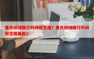 重庆桥隧限行时间和范围？重庆桥隧限行时间和范围最新？