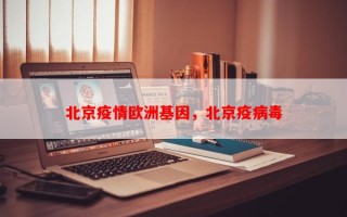 北京疫情欧洲基因，北京疫病毒